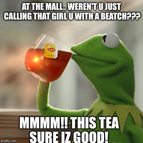 But That's None Of My Business | AT THE MALL.. WEREN'T U JUST CALLING THAT GIRL U WITH A BEATCH??? MMMM!! THIS TEA SURE IZ GOOD! | image tagged in memes,but thats none of my business,kermit the frog | made w/ Imgflip meme maker