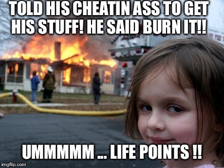 Disaster Girl | TOLD HIS CHEATIN ASS TO GET HIS STUFF! HE SAID BURN IT!! UMMMMM ... LIFE POINTS !! | image tagged in memes,disaster girl | made w/ Imgflip meme maker