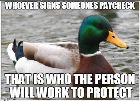 Actual Advice Mallard | WHOEVER SIGNS SOMEONES PAYCHECK THAT IS WHO THE PERSON WILL WORK TO PROTECT | image tagged in memes,actual advice mallard | made w/ Imgflip meme maker