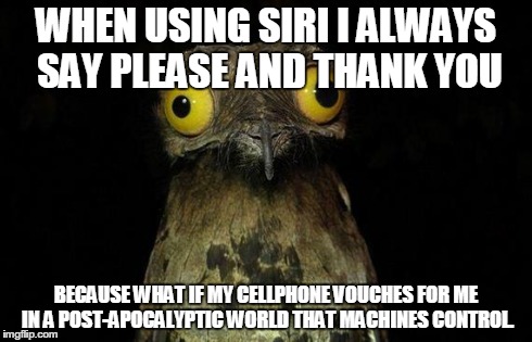 Weird Stuff I Do Potoo | WHEN USING SIRI I ALWAYS SAY PLEASE AND THANK YOU BECAUSE WHAT IF MY CELLPHONE VOUCHES FOR ME IN A POST-APOCALYPTIC WORLD THAT MACHINES CONT | image tagged in memes,weird stuff i do potoo | made w/ Imgflip meme maker