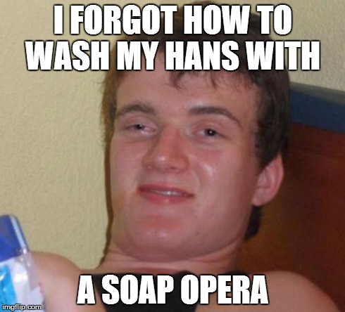 10 Guy | I FORGOT HOW TO WASH MY HANS WITH A SOAP OPERA | image tagged in memes,10 guy | made w/ Imgflip meme maker