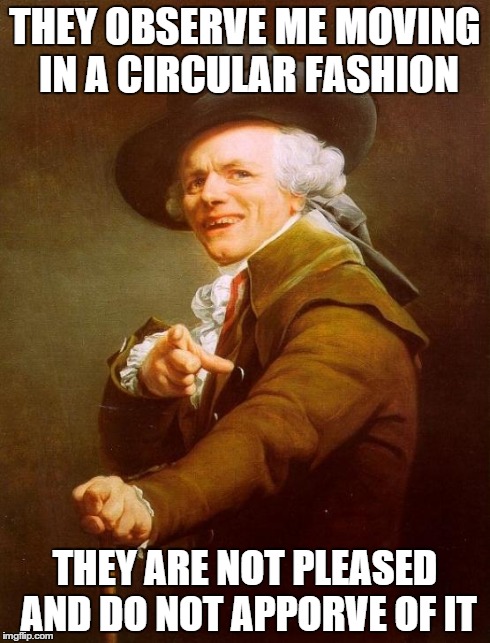 Joseph Ducreux Meme | THEY OBSERVE ME MOVING IN A CIRCULAR FASHION THEY ARE NOT PLEASED AND DO NOT APPORVE OF IT | image tagged in memes,joseph ducreux | made w/ Imgflip meme maker
