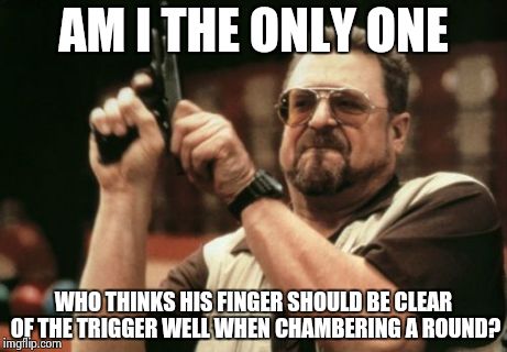 Am I The Only One Around Here | AM I THE ONLY ONE WHO THINKS HIS FINGER SHOULD BE CLEAR OF THE TRIGGER WELL WHEN CHAMBERING A ROUND? | image tagged in memes,am i the only one around here | made w/ Imgflip meme maker