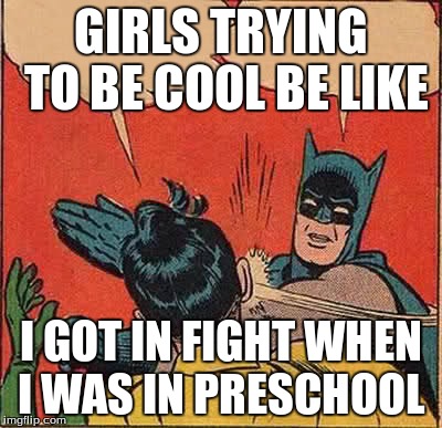 Batman Slapping Robin | GIRLS TRYING TO BE COOL BE LIKE I GOT IN FIGHT WHEN I WAS IN PRESCHOOL | image tagged in memes,batman slapping robin | made w/ Imgflip meme maker