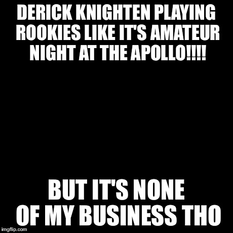 But That's None Of My Business Meme | DERICK KNIGHTEN PLAYING ROOKIES LIKE IT'S AMATEUR NIGHT AT THE APOLLO!!!! BUT IT'S NONE OF MY BUSINESS THO | image tagged in memes,but thats none of my business,kermit the frog | made w/ Imgflip meme maker