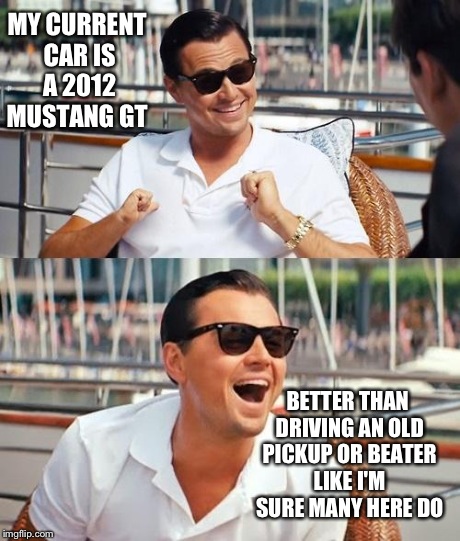 Leonardo Dicaprio Wolf Of Wall Street Meme | MY CURRENT CAR IS A 2012 MUSTANG GT BETTER THAN DRIVING AN OLD PICKUP OR BEATER LIKE I'M SURE MANY HERE DO | image tagged in memes,leonardo dicaprio wolf of wall street | made w/ Imgflip meme maker