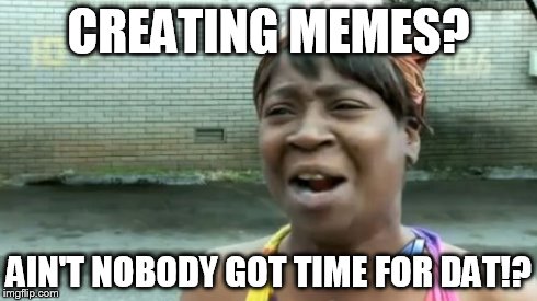 Ain't Nobody Got Time For That | CREATING MEMES? AIN'T NOBODY GOT TIME FOR DAT!? | image tagged in memes,aint nobody got time for that | made w/ Imgflip meme maker