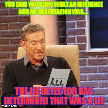 Maury Lie Detector Meme | YOU SAID YOU KNEW WHAT AN INFERENCE AND AN OBSERVATION WAS.... THE LIE DETECTOR HAS DETERMINED THAT WAS A LIE | image tagged in memes,maury lie detector | made w/ Imgflip meme maker