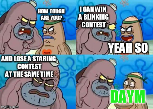 How Tough Are You | HOW TOUGH ARE YOU? I CAN WIN A BLINKING CONTEST YEAH SO AND LOSE A STARING CONTEST AT THE SAME TIME DAYM | image tagged in memes,how tough are you | made w/ Imgflip meme maker