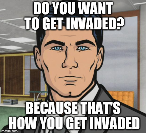 Archer Meme | DO YOU WANT TO GET INVADED? BECAUSE THAT'S HOW YOU GET INVADED | image tagged in memes,archer,AdviceAnimals | made w/ Imgflip meme maker