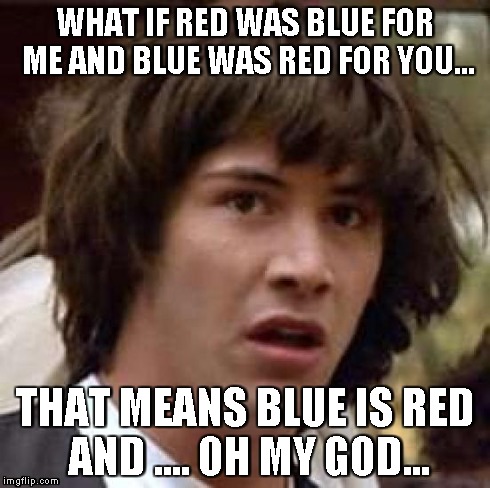 Conspiracy | WHAT IF RED WAS BLUE FOR ME AND BLUE WAS RED FOR YOU... THAT MEANS BLUE IS RED AND .... OH MY GOD... | image tagged in memes,conspiracy keanu,funny | made w/ Imgflip meme maker