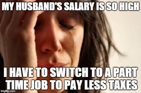 First World Problems Meme | MY HUSBAND'S SALARY IS SO HIGH I HAVE TO SWITCH TO A PART TIME JOB TO PAY LESS TAXES | image tagged in memes,first world problems,AdviceAnimals | made w/ Imgflip meme maker