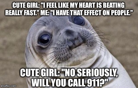 Awkward Moment Sealion Meme | CUTE GIRL: "I FEEL LIKE MY HEART IS BEATING REALLY FAST." ME: "I HAVE THAT EFFECT ON PEOPLE." CUTE GIRL: "NO SERIOUSLY, WILL YOU CALL 911?" | image tagged in memes,awkward moment sealion,AdviceAnimals | made w/ Imgflip meme maker