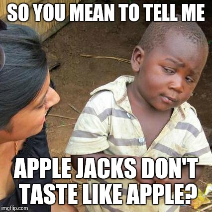 "We eat what we like" | SO YOU MEAN TO TELL ME APPLE JACKS DON'T TASTE LIKE APPLE? | image tagged in memes,third world skeptical kid,funny,cereal,cereal guy,commercials | made w/ Imgflip meme maker