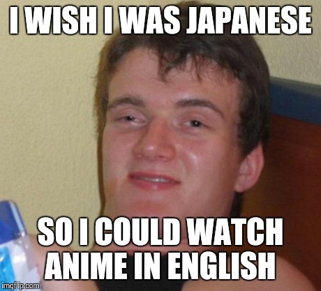 10 Guy Meme | I WISH I WAS JAPANESE SO I COULD WATCH ANIME IN ENGLISH | image tagged in memes,10 guy,AdviceAnimals | made w/ Imgflip meme maker