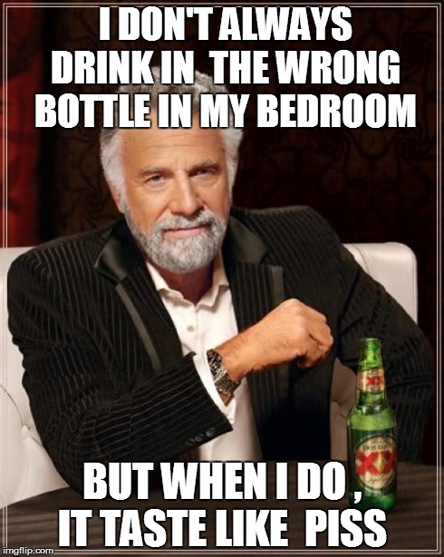 The Most Interesting Man In The World Meme | I DON'T ALWAYS DRINK IN  THE WRONG BOTTLE IN MY BEDROOM BUT WHEN I DO , IT TASTE LIKE  PISS | image tagged in memes,the most interesting man in the world | made w/ Imgflip meme maker
