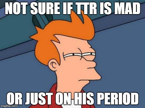 Futurama Fry Meme | NOT SURE IF TTR IS MAD OR JUST ON HIS PERIOD | image tagged in memes,futurama fry | made w/ Imgflip meme maker