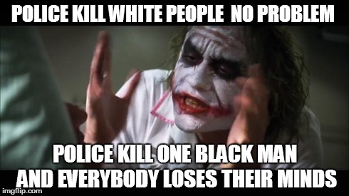 And everybody loses their minds Meme | POLICE KILL WHITE PEOPLE  NO PROBLEM POLICE KILL ONE BLACK MAN AND EVERYBODY LOSES THEIR MINDS | image tagged in memes,and everybody loses their minds | made w/ Imgflip meme maker