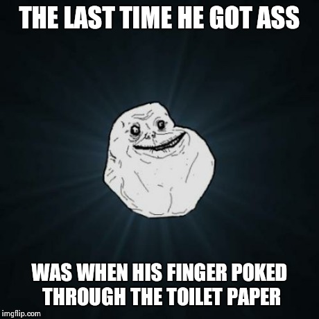 Forever Alone | THE LAST TIME HE GOT ASS WAS WHEN HIS FINGER POKED THROUGH THE TOILET PAPER | image tagged in memes,forever alone | made w/ Imgflip meme maker