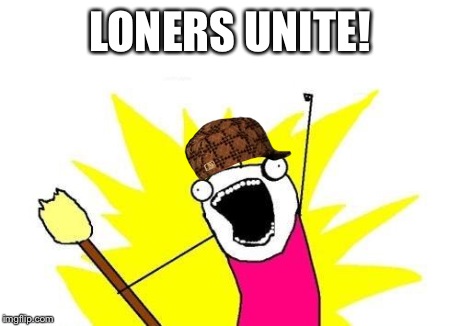 X All The Y Meme | LONERS UNITE! | image tagged in memes,x all the y,scumbag | made w/ Imgflip meme maker