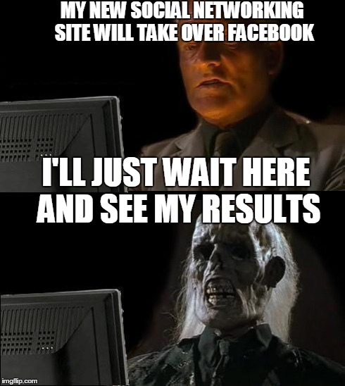 I'll Just Wait Here | MY NEW SOCIAL NETWORKING SITE WILL TAKE OVER FACEBOOK I'LL JUST WAIT HERE AND SEE MY RESULTS | image tagged in memes,ill just wait here | made w/ Imgflip meme maker