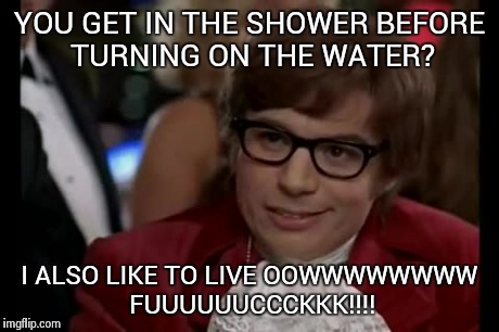 I Too Like To Live Dangerously Meme | YOU GET IN THE SHOWER BEFORE TURNING ON THE WATER? I ALSO LIKE TO LIVE OOWWWWWWWW FUUUUUUCCCKKK!!!! | image tagged in memes,i too like to live dangerously,AdviceAnimals | made w/ Imgflip meme maker