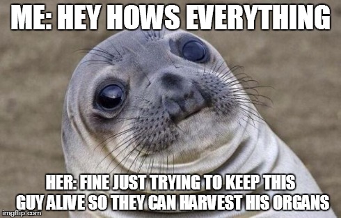 Awkward Moment Sealion Meme | ME: HEY HOWS EVERYTHING HER: FINE JUST TRYING TO KEEP THIS GUY ALIVE SO THEY CAN HARVEST HIS ORGANS | image tagged in memes,awkward moment sealion,AdviceAnimals | made w/ Imgflip meme maker