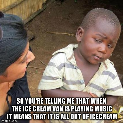 Third World Skeptical Kid | SO YOU'RE TELLING ME THAT WHEN THE ICE CREAM VAN IS PLAYING MUSIC IT MEANS THAT IT IS ALL OUT OF ICECREAM | image tagged in memes,third world skeptical kid | made w/ Imgflip meme maker