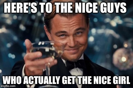 Leonardo Dicaprio Cheers | HERE'S TO THE NICE GUYS WHO ACTUALLY GET THE NICE GIRL | image tagged in memes,leonardo dicaprio cheers | made w/ Imgflip meme maker
