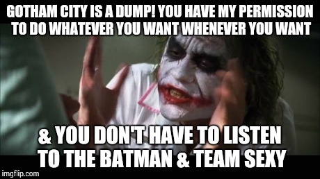 And everybody loses their minds | GOTHAM CITY IS A DUMP! YOU HAVE MY PERMISSION TO DO WHATEVER YOU WANT WHENEVER YOU WANT & YOU DON'T HAVE TO LISTEN TO THE BATMAN & TEAM SEXY | image tagged in memes,and everybody loses their minds | made w/ Imgflip meme maker