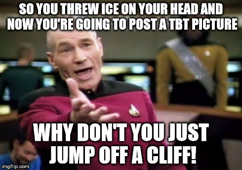 Picard Wtf | SO YOU THREW ICE ON YOUR HEAD AND NOW YOU'RE GOING TO POST A TBT PICTURE WHY DON'T YOU JUST JUMP OFF A CLIFF! | image tagged in memes,picard wtf | made w/ Imgflip meme maker