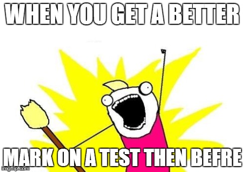 X All The Y | WHEN YOU GET A BETTER MARK ON A TEST THEN BEFRE | image tagged in memes,x all the y | made w/ Imgflip meme maker