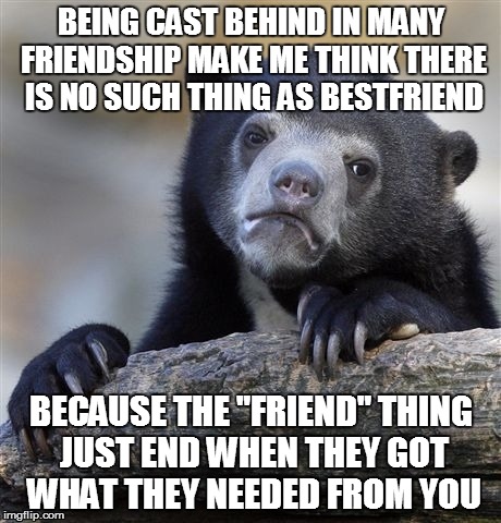Confession Bear | BEING CAST BEHIND IN MANY FRIENDSHIP MAKE ME THINK THERE IS NO SUCH THING AS BESTFRIEND BECAUSE THE "FRIEND" THING JUST END WHEN THEY GOT WH | image tagged in memes,confession bear | made w/ Imgflip meme maker