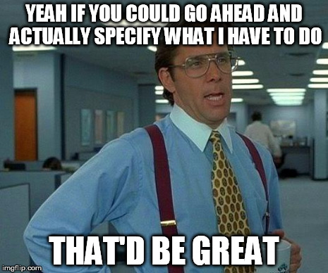 That Would Be Great | YEAH IF YOU COULD GO AHEAD AND ACTUALLY SPECIFY WHAT I HAVE TO DO THAT'D BE GREAT | image tagged in memes,that would be great | made w/ Imgflip meme maker