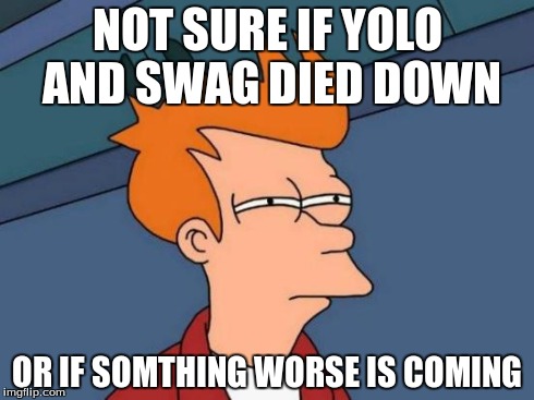 Futurama Fry | NOT SURE IF YOLO AND SWAG DIED DOWN OR IF SOMTHING WORSE IS COMING | image tagged in memes,futurama fry | made w/ Imgflip meme maker