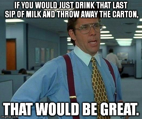 To people like my little brother: | IF YOU WOULD JUST DRINK THAT LAST SIP OF MILK AND THROW AWAY THE CARTON, THAT WOULD BE GREAT. | image tagged in memes,that would be great | made w/ Imgflip meme maker