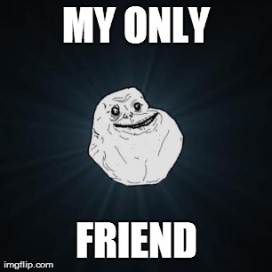 MY ONLY FRIEND | image tagged in memes,forever alone | made w/ Imgflip meme maker