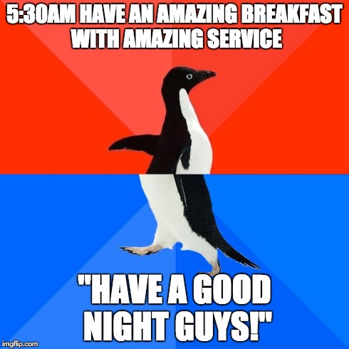 Socially Awesome Awkward Penguin | 5:30AM HAVE AN AMAZING BREAKFAST WITH AMAZING SERVICE "HAVE A GOOD NIGHT GUYS!" | image tagged in memes,socially awesome awkward penguin,AdviceAnimals | made w/ Imgflip meme maker