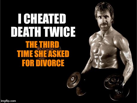 Chuck Norris Lifting | I CHEATED DEATH TWICE THE THIRD TIME SHE ASKED FOR DIVORCE | image tagged in chuck norris lifting,scumbag | made w/ Imgflip meme maker