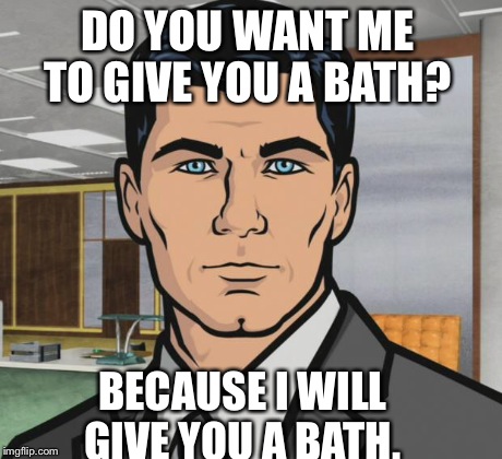 Archer Meme | DO YOU WANT ME TO GIVE YOU A BATH? BECAUSE I WILL GIVE YOU A BATH. | image tagged in memes,archer,AdviceAnimals | made w/ Imgflip meme maker