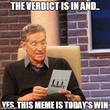 Maury Lie Detector Meme | THE VERDICT IS IN AND.. YES, THIS MEME IS TODAY'S WIN | image tagged in memes,maury lie detector | made w/ Imgflip meme maker