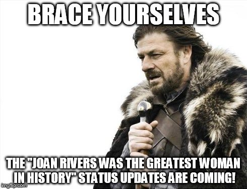 Brace Yourselves X is Coming | BRACE YOURSELVES THE "JOAN RIVERS WAS THE GREATEST WOMAN IN HISTORY" STATUS UPDATES ARE COMING! | image tagged in memes,brace yourselves x is coming | made w/ Imgflip meme maker