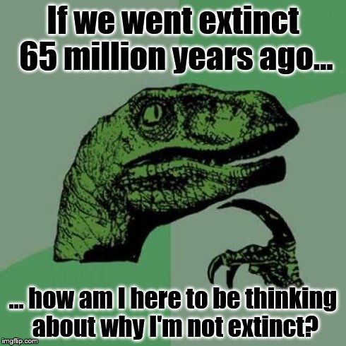 Sole Survivor | If we went extinct 65 million years ago... ... how am I here to be thinking about why I'm not extinct? | image tagged in memes,philosoraptor,logic | made w/ Imgflip meme maker