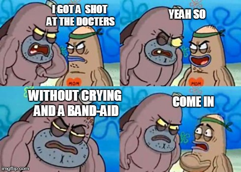 How Tough Are You | I GOT A  SHOT AT THE DOCTERS YEAH SO WITHOUT CRYING AND A BAND-AID COME IN | image tagged in memes,how tough are you | made w/ Imgflip meme maker