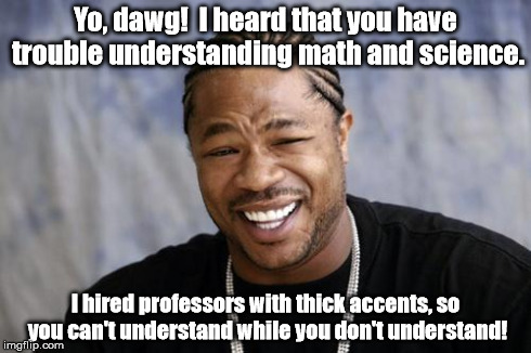 No wonder Lazy College Senior was frustrated. | Yo, dawg!  I heard that you have trouble understanding math and science. I hired professors with thick accents, so you can't understand whil | image tagged in zxibit,memes | made w/ Imgflip meme maker