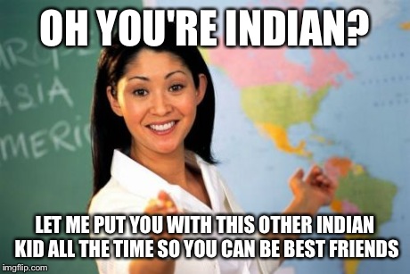 Unhelpful High School Teacher | OH YOU'RE INDIAN? LET ME PUT YOU WITH THIS OTHER INDIAN KID ALL THE TIME SO YOU CAN BE BEST FRIENDS | image tagged in memes,unhelpful high school teacher | made w/ Imgflip meme maker