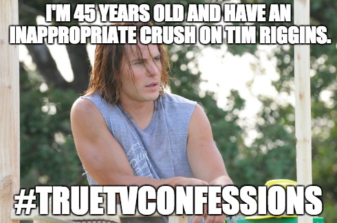 I'M 45 YEARS OLD AND HAVE AN INAPPROPRIATE CRUSH ON TIM RIGGINS. #TRUETVCONFESSIONS | made w/ Imgflip meme maker