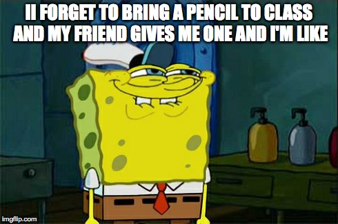 Don't You Squidward | II FORGET TO BRING A PENCIL TO CLASS AND MY FRIEND GIVES ME ONE AND I'M LIKE | image tagged in memes,dont you squidward | made w/ Imgflip meme maker