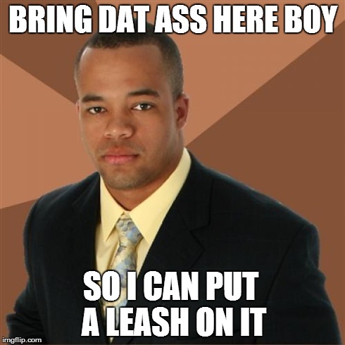 Successful Black Man | BRING DAT ASS HERE BOY SO I CAN PUT A LEASH ON IT | image tagged in memes,successful black man | made w/ Imgflip meme maker