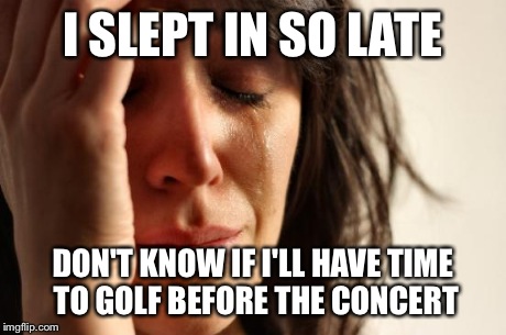 First World Problems | I SLEPT IN SO LATE DON'T KNOW IF I'LL HAVE TIME TO GOLF BEFORE THE CONCERT | image tagged in memes,first world problems | made w/ Imgflip meme maker